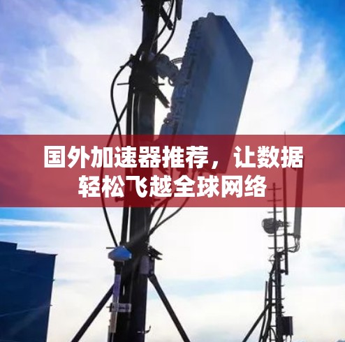 国外加速器推荐,让数据轻松飞越全球网络 国外加速器推荐,让数据轻松飞越全球网络