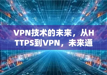 VPN技术的未来,从HTTPS到VPN,未来通信的革命 VPN技术的未来,从HTTPS到VPN,未来通信的革命