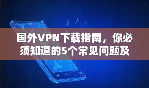 国外VPN下载指南,你必须知道的5个常见问题及解决方法 国外VPN下载指南,你必须知道的5个常见问题及解决方法