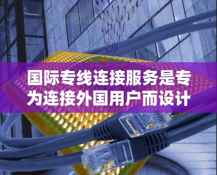 国际专线连接服务是专为连接外国用户而设计的电话服务，涵盖国内长途、国际长途和国际直通三种类型。以下是关于这些服务的详细分析