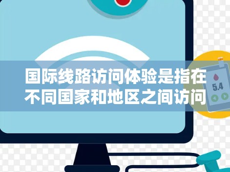 国际线路访问体验是指在不同国家和地区之间访问网络设备时的使用情况,涵盖多种类型的国际网络服务。以下是一些常见的国际线路访问体验 国际线路访问体验是指在不同国家和地区之间访问网络设备时的使用情况,涵盖多种类型的国际网络服务。以下是一些常见的国际线路访问体验