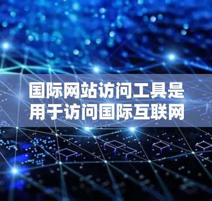 国际网站访问工具是用于访问国际互联网服务的工具,旨在确保网站能够正常运行和扩展功能。以下是几种主要的国际网站访问工具及其特点 国际网站访问工具是用于访问国际互联网服务的工具,旨在确保网站能够正常运行和扩展功能。以下是几种主要的国际网站访问工具及其特点