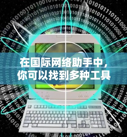 在国际网络助手中,你可以找到多种工具来满足不同需求。以下是一些常见的国际网络助手合集,涵盖了语言学习、国际沟通和学习平台等 在国际网络助手中,你可以找到多种工具来满足不同需求。以下是一些常见的国际网络助手合集,涵盖了语言学习、国际沟通和学习平台等