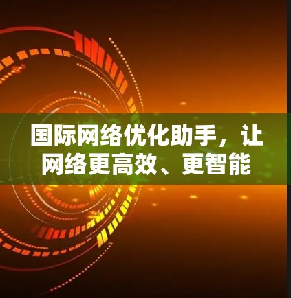 国际网络优化助手,让网络更高效、更智能 国际网络优化助手,让网络更高效、更智能