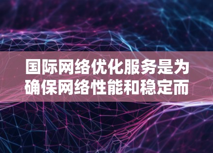 国际网络优化服务是为确保网络性能和稳定而进行的网络管理技术，旨在适应不同国家或地区的网络架构，优化接口配置以减少延迟和减少连接错误。以下是对该主题的详细总结