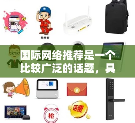 国际网络推荐是一个比较广泛的话题，具体取决于你的需求和预算。以下是一些常见的国际网络推荐，涵盖国内主流网络、国际化的网络及其设备，以及对比分析