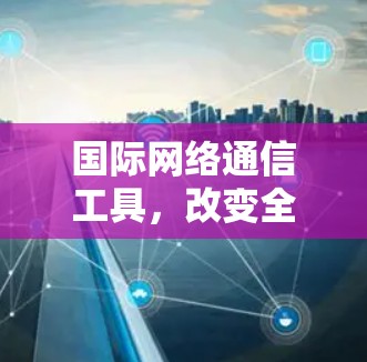 国际网络通信工具，改变全球通信的未来