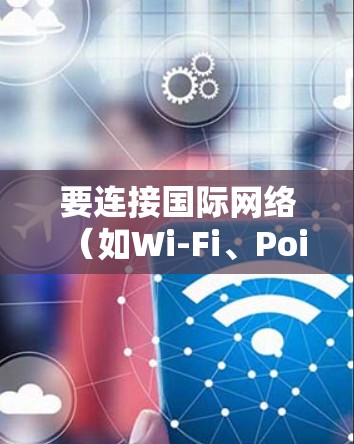 要连接国际网络(如Wi-Fi、Points、VoIP、IPN和IPD)到手机,可以按照以下步骤进行 要连接国际网络(如Wi-Fi、Points、VoIP、IPN和IPD)到手机,可以按照以下步骤进行