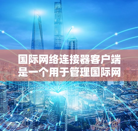 国际网络连接器客户端是一个用于管理国际网络连接的工具,主要功能包括配置设备、管理连接、监控状态和记录状态。以下是详细的步骤和注意事项 国际网络连接器客户端是一个用于管理国际网络连接的工具,主要功能包括配置设备、管理连接、监控状态和记录状态。以下是详细的步骤和注意事项