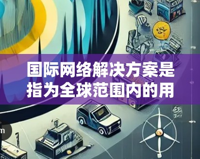 国际网络解决方案是指为全球范围内的用户提供网络基础设施和管理能力,以满足不同国家和地区的网络需求。以下是一些国际网络解决方案的常见类型及其特点 国际网络解决方案是指为全球范围内的用户提供网络基础设施和管理能力,以满足不同国家和地区的网络需求。以下是一些国际网络解决方案的常见类型及其特点