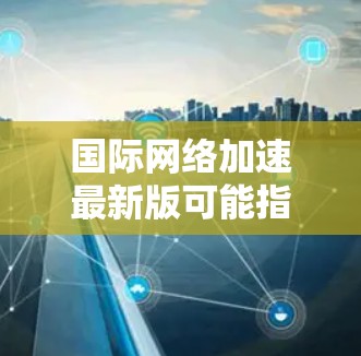 国际网络加速最新版可能指的是一些国际网络加速软件或设备,如国际网络加速机、网络加速器等的最新版本。以下是一些常见的国际网络加速软件及其最新版本 国际网络加速最新版可能指的是一些国际网络加速软件或设备,如国际网络加速机、网络加速器等的最新版本。以下是一些常见的国际网络加速软件及其最新版本