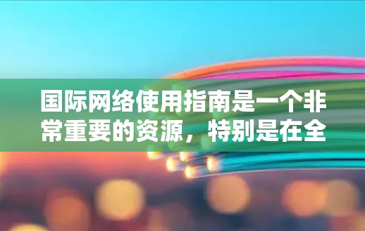国际网络使用指南是一个非常重要的资源,特别是在全球化的背景下,不同国家的网络环境、语言和功能可能存在差异。以下是一些常见的国际网络使用指南,可以帮助你更好地适应不同国家的网络环境 国际网络使用指南是一个非常重要的资源,特别是在全球化的背景下,不同国家的网络环境、语言和功能可能存在差异。以下是一些常见的国际网络使用指南,可以帮助你更好地适应不同国家的网络环境