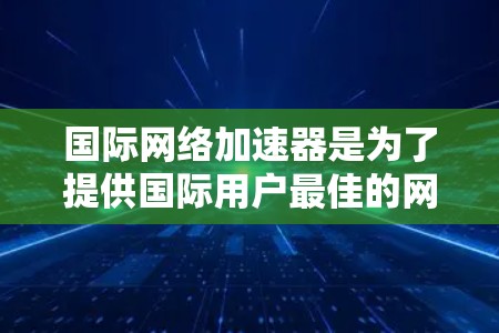 国际网络加速器是为了提供国际用户最佳的网络使用体验而开发的工具。它们可以帮助用户在不同国家和地区快速连接网络,节省时间和费用。以下是一些国际网络加速器的推荐,供您参考 国际网络加速器是为了提供国际用户最佳的网络使用体验而开发的工具。它们可以帮助用户在不同国家和地区快速连接网络,节省时间和费用。以下是一些国际网络加速器的推荐,供您参考