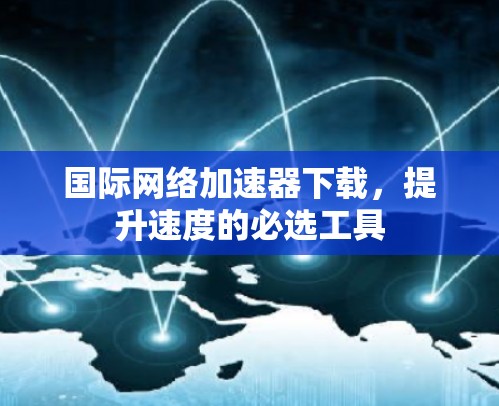 国际网络加速器下载，提升速度的必选工具