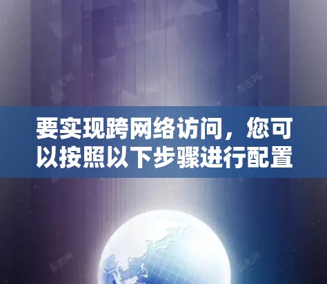 要实现跨网络访问,您可以按照以下步骤进行配置 要实现跨网络访问,您可以按照以下步骤进行配置