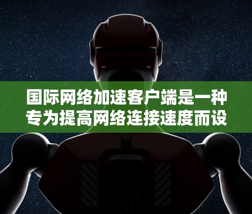 国际网络加速客户端是一种专为提高网络连接速度而设计的工具,适用于个人用户和企业用户。以下是对该工具的详细总结 国际网络加速客户端是一种专为提高网络连接速度而设计的工具,适用于个人用户和企业用户。以下是对该工具的详细总结
