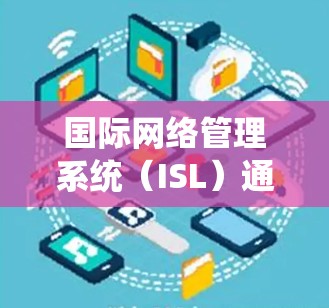 国际网络管理系统(ISL)通常指一种用于国际化的网络服务管理工具,旨在为全球用户提供统一的网络管理框架。以下是一些可能的解释和应用 国际网络管理系统(ISL)通常指一种用于国际化的网络服务管理工具,旨在为全球用户提供统一的网络管理框架。以下是一些可能的解释和应用