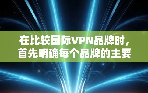 在比较国际VPN品牌时,首先明确每个品牌的主要特点,然后逐一分析其功能,最后综合评价。以下是对主要国际VPN品牌的比较 在比较国际VPN品牌时,首先明确每个品牌的主要特点,然后逐一分析其功能,最后综合评价。以下是对主要国际VPN品牌的比较