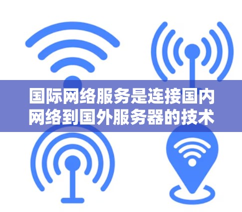 国际网络服务是连接国内网络到国外服务器的技术手段,主要方法包括VPN、国际数据包发送和网络配置。以下是详细的步骤指南 国际网络服务是连接国内网络到国外服务器的技术手段,主要方法包括VPN、国际数据包发送和网络配置。以下是详细的步骤指南