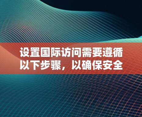 设置国际访问需要遵循以下步骤,以确保安全和合规性 设置国际访问需要遵循以下步骤,以确保安全和合规性
