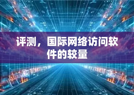 评测,国际网络访问软件的较量 评测,国际网络访问软件的较量