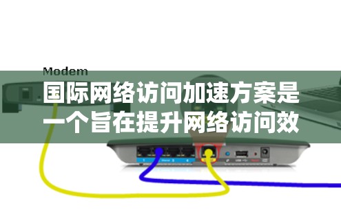 国际网络访问加速方案是一个旨在提升网络访问效率的系统,通过技术手段优化网络性能。以下是对该方案的全面解析 国际网络访问加速方案是一个旨在提升网络访问效率的系统,通过技术手段优化网络性能。以下是对该方案的全面解析