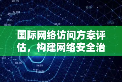 国际网络访问方案评估,构建网络安全治理保障 国际网络访问方案评估,构建网络安全治理保障