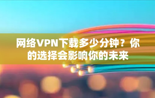网络VPN下载多少分钟?你的选择会影响你的未来 网络VPN下载多少分钟?你的选择会影响你的未来
