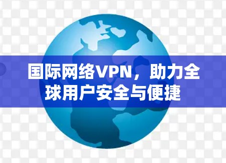 国际网络VPN，助力全球用户安全与便捷