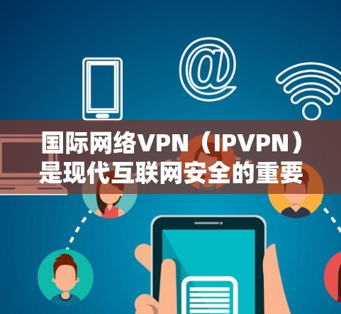 国际网络VPN（IPVPN）是现代互联网安全的重要手段，用于在不同国家或地区的互联网之间建立VPN连接。以下是一些国际网络VPN的合集推荐，涵盖不同地区的服务器和功能