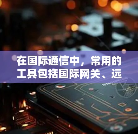 在国际通信中，常用的工具包括国际网关、远程控制工具和网络管理工具。以下是一些常见的国际通讯连接工具