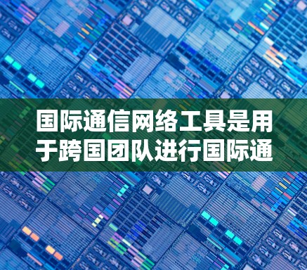 国际通信网络工具是用于跨国团队进行国际通信和协作的工具,广泛应用于跨文化会议、项目管理、人才招聘等领域。以下是一些常用工具及其详细说明 国际通信网络工具是用于跨国团队进行国际通信和协作的工具,广泛应用于跨文化会议、项目管理、人才招聘等领域。以下是一些常用工具及其详细说明