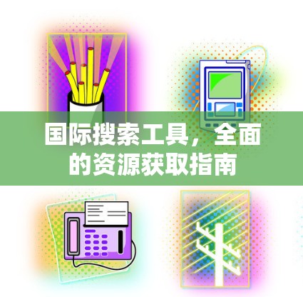 国际搜索工具,全面的资源获取指南 国际搜索工具,全面的资源获取指南