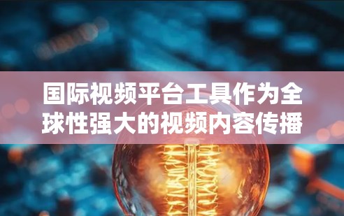 国际视频平台工具作为全球性强大的视频内容传播工具，以其丰富的功能和广泛的影响力在全球范围内被广泛应用。以下是对这些平台工具的详细介绍