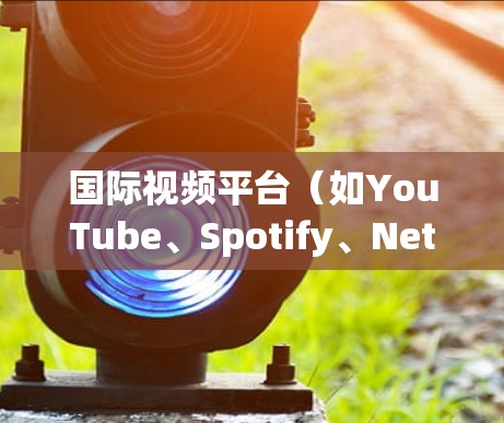 国际视频平台（如YouTube、Spotify、Netflix等）允许全球用户访问视频内容。以下是一些关键信息和建议
