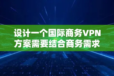 设计一个国际商务VPN方案需要结合商务需求、技术要求和国际环境的特殊性。以下是一种通用的国际商务VPN方案框架,供您参考 设计一个国际商务VPN方案需要结合商务需求、技术要求和国际环境的特殊性。以下是一种通用的国际商务VPN方案框架,供您参考