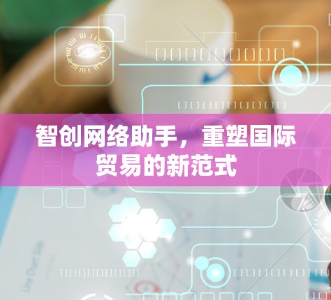 智创网络助手，重塑国际贸易的新范式