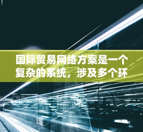 国际贸易网络方案是一个复杂的系统，涉及多个环节和因素。以下是一个全面的国际贸易网络方案的概述，涵盖从战略规划到实施的各个方面