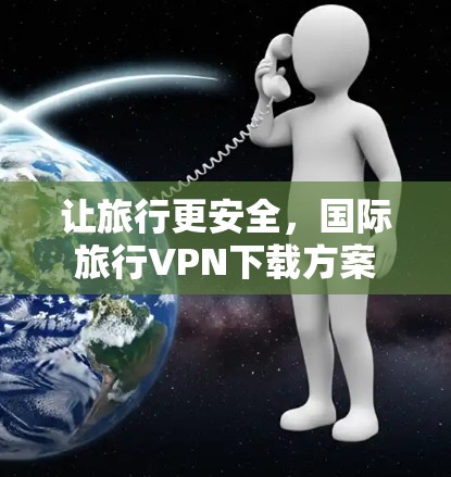 让旅行更安全，国际旅行VPN下载方案