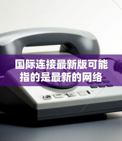 国际连接最新版可能指的是最新的网络连接工具或服务，以支持全球范围的网络连接。以下是一些可能的解释和信息