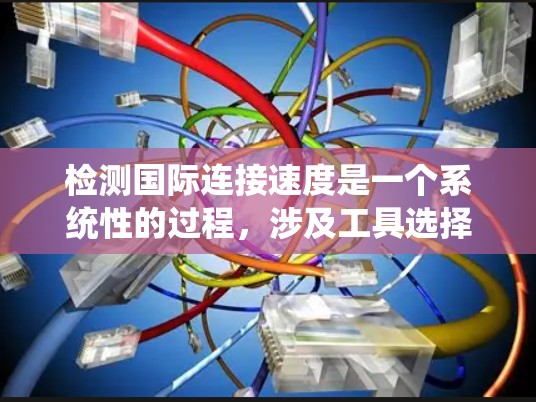 检测国际连接速度是一个系统性的过程，涉及工具选择、配置和分析。以下是一个清晰的步骤指南，帮助您有效地进行国际连接速度检测