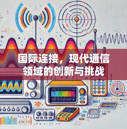 国际连接,现代通信领域的创新与挑战 国际连接,现代通信领域的创新与挑战