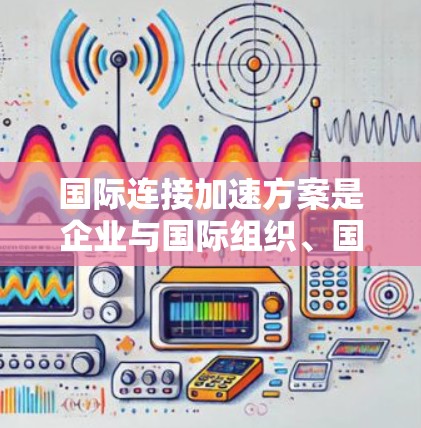 国际连接加速方案是企业与国际组织、国家或机构之间进行高效沟通和合作的重要方法。以下是一些常见的国际连接加速方案,包括技术、政策、组织结构等方面 国际连接加速方案是企业与国际组织、国家或机构之间进行高效沟通和合作的重要方法。以下是一些常见的国际连接加速方案,包括技术、政策、组织结构等方面