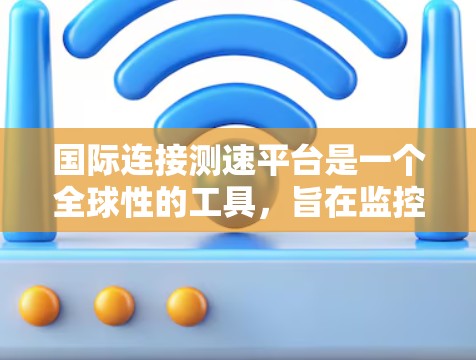 国际连接测速平台是一个全球性的工具，旨在监控和管理互联网网络的连接状态，帮助组织优化网络性能和确保安全。以下是关于这个主题的详细信息