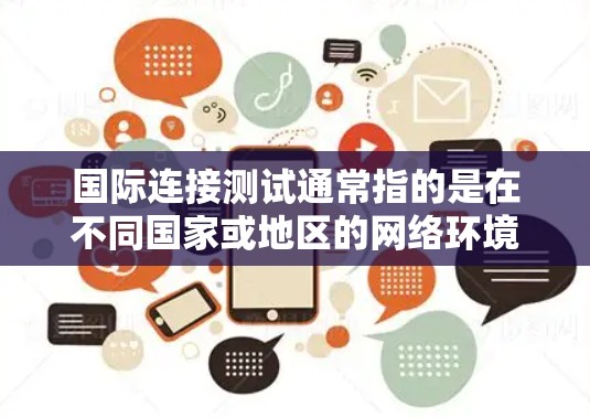 国际连接测试通常指的是在不同国家或地区的网络环境中,验证从国内使用网络设备到国外的通信连接是否正常、可靠和符合要求。以下是一些可能涉及的步骤和细节 国际连接测试通常指的是在不同国家或地区的网络环境中,验证从国内使用网络设备到国外的通信连接是否正常、可靠和符合要求。以下是一些可能涉及的步骤和细节