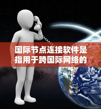 国际节点连接软件是指用于跨国际网络的连接工具,主要用于跨主权国家之间的数据传输和协作。这些软件具备以下关键特点和功能 国际节点连接软件是指用于跨国际网络的连接工具,主要用于跨主权国家之间的数据传输和协作。这些软件具备以下关键特点和功能