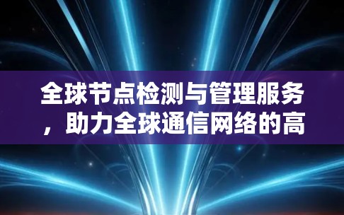 全球节点检测与管理服务,助力全球通信网络的高效运行 全球节点检测与管理服务,助力全球通信网络的高效运行