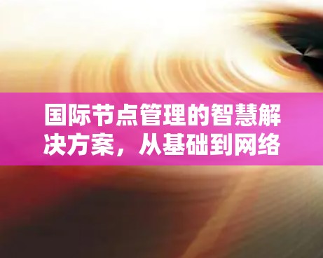 国际节点管理的智慧解决方案，从基础到网络的高效管理