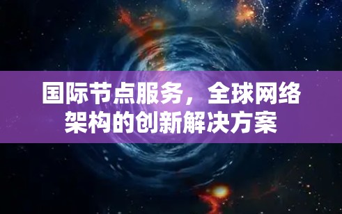 国际节点服务，全球网络架构的创新解决方案