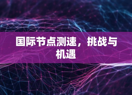 国际节点测速,挑战与机遇 国际节点测速,挑战与机遇